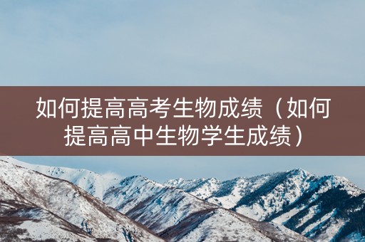 如何提高高考生物成绩（如何提高高中生物学生成绩）