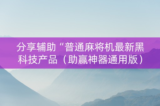 分享辅助“普通麻将机最新黑科技产品（助赢神器通用版）