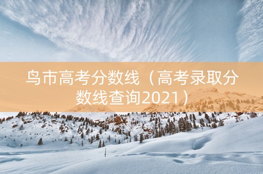 鸟市高考分数线（高考录取分数线查询2021）