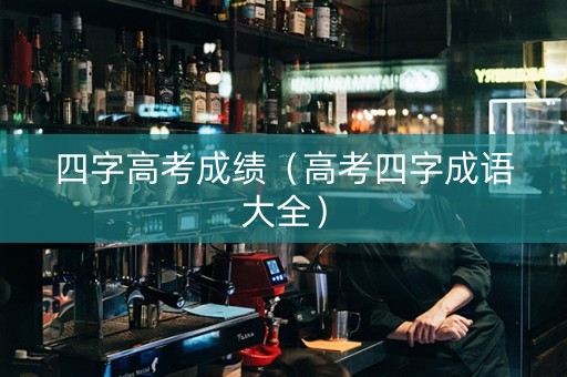 四字高考成绩（高考四字成语大全）
