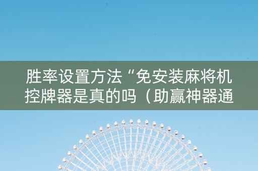 胜率设置方法“免安装麻将机控牌器是真的吗（助赢神器通用版）