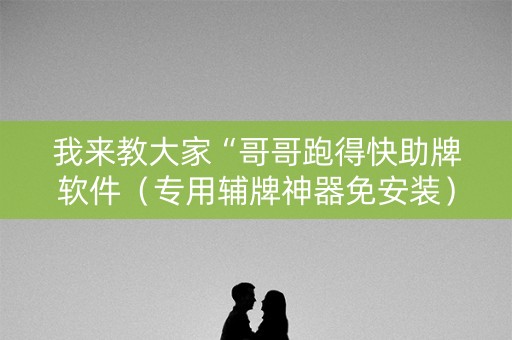 我来教大家“哥哥跑得快助牌软件（专用辅牌神器免安装）