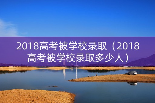 2018高考被学校录取（2018高考被学校录取多少人）
