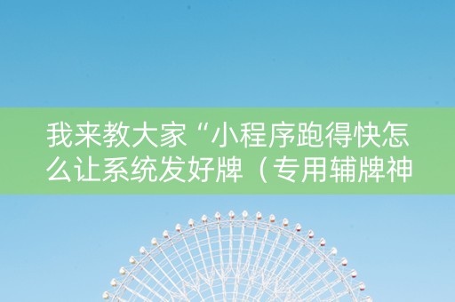 我来教大家“小程序跑得快怎么让系统发好牌（专用辅牌神器免安装）