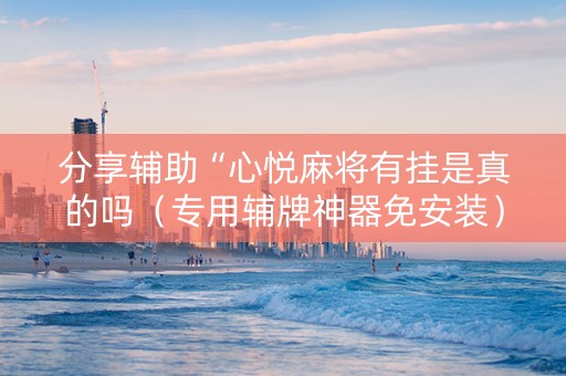 分享辅助“心悦麻将有挂是真的吗（专用辅牌神器免安装）