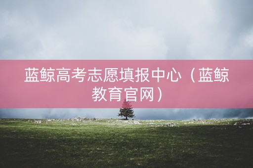 蓝鲸高考志愿填报中心（蓝鲸教育官网）