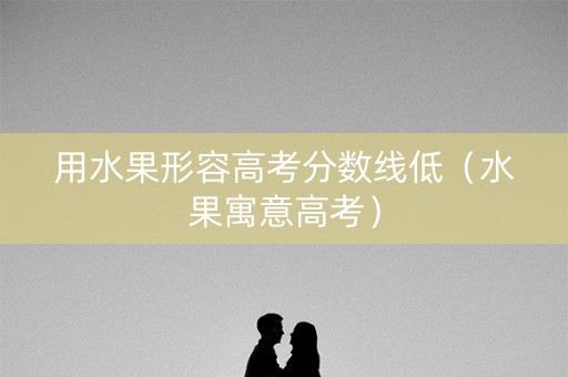 用水果形容高考分数线低（水果寓意高考）