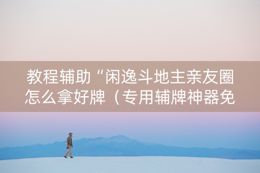 教程辅助“闲逸斗地主亲友圈怎么拿好牌（专用辅牌神器免安装）