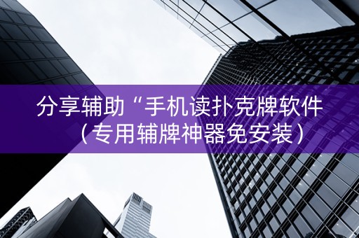 分享辅助“手机读扑克牌软件（专用辅牌神器免安装）
