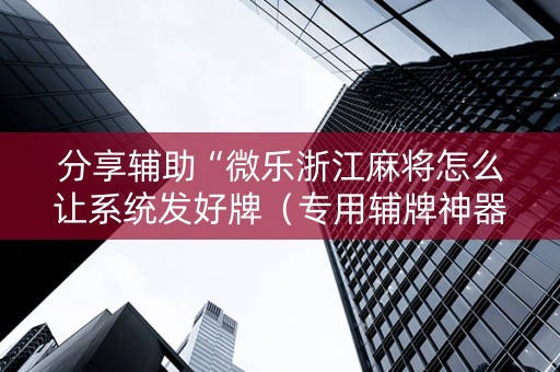 分享辅助“微乐浙江麻将怎么让系统发好牌（专用辅牌神器免安装）