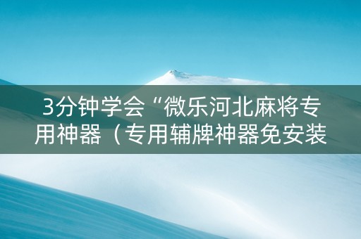 3分钟学会“微乐河北麻将专用神器（专用辅牌神器免安装）