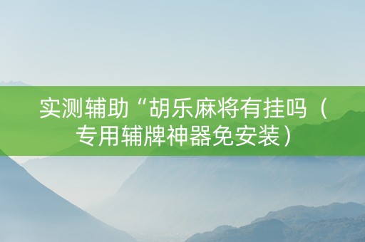 实测辅助“胡乐麻将有挂吗（专用辅牌神器免安装）