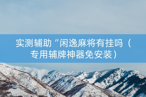 实测辅助“闲逸麻将有挂吗（专用辅牌神器免安装）
