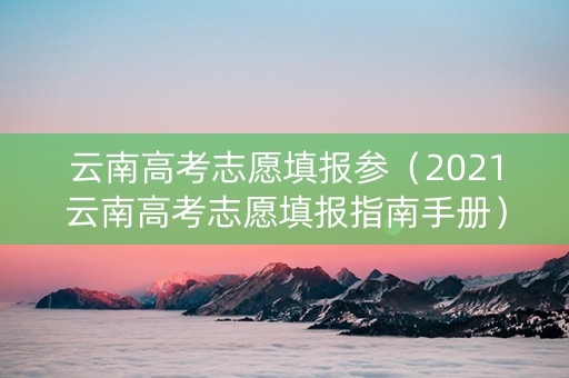 云南高考志愿填报参（2021云南高考志愿填报指南手册）