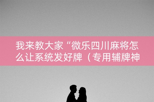 我来教大家“微乐四川麻将怎么让系统发好牌（专用辅牌神器免安装）