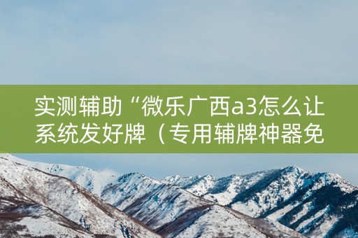 实测辅助“微乐广西a3怎么让系统发好牌（专用辅牌神器免安装）