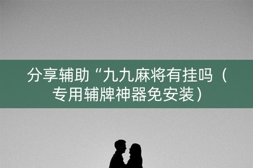 分享辅助“九九麻将有挂吗（专用辅牌神器免安装）