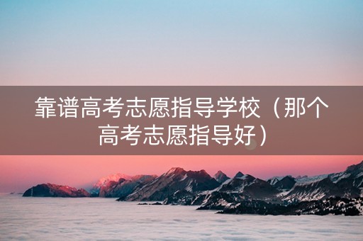 靠谱高考志愿指导学校（那个高考志愿指导好）