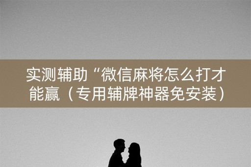 实测辅助“微信麻将怎么打才能赢（专用辅牌神器免安装）