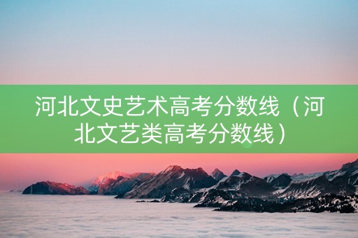 河北文史艺术高考分数线（河北文艺类高考分数线）