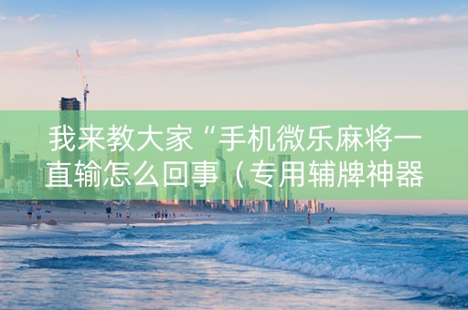 我来教大家“手机微乐麻将一直输怎么回事（专用辅牌神器免安装）