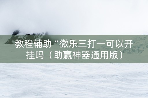 教程辅助“微乐三打一可以开挂吗（助赢神器通用版）