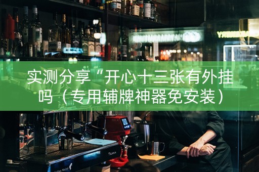 实测分享“开心十三张有外挂吗（专用辅牌神器免安装）