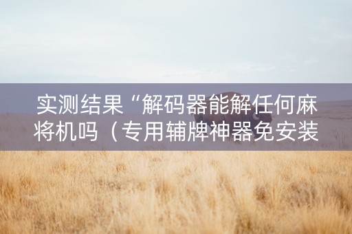 实测结果“解码器能解任何麻将机吗（专用辅牌神器免安装）