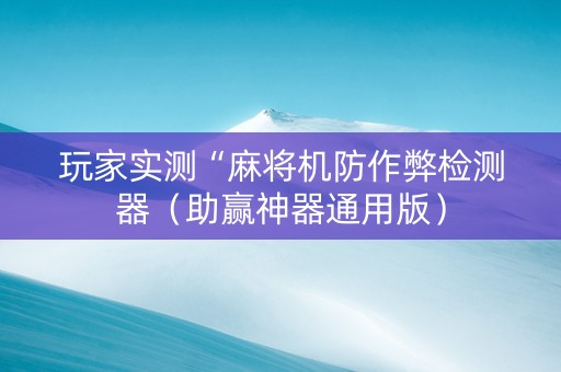 玩家实测“麻将机防作弊检测器（助赢神器通用版）