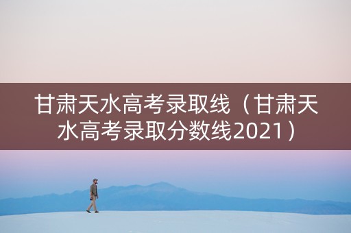甘肃天水高考录取线（甘肃天水高考录取分数线2021）