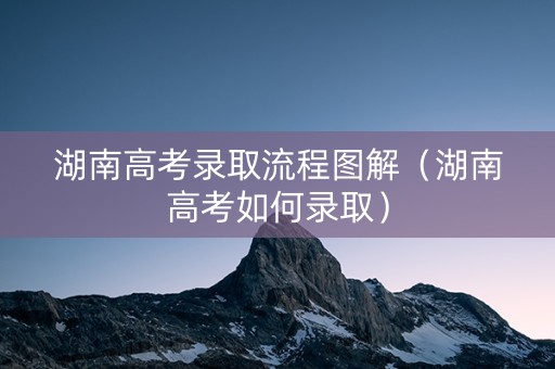湖南高考录取流程图解（湖南高考如何录取）
