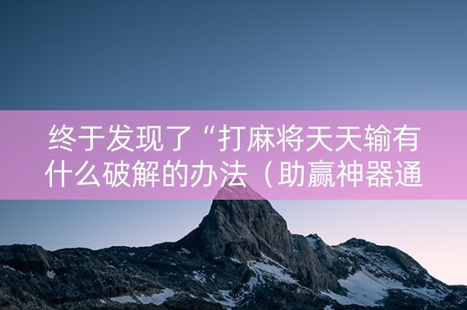 终于发现了“打麻将天天输有什么破解的办法（助赢神器通用版）