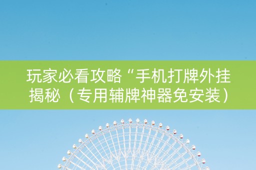 玩家必看攻略“手机打牌外挂揭秘（专用辅牌神器免安装）