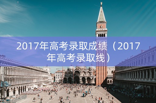 2017年高考录取成绩（2017年高考录取线）