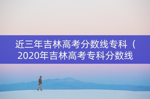 近三年吉林高考分数线专科（2020年吉林高考专科分数线是多少）