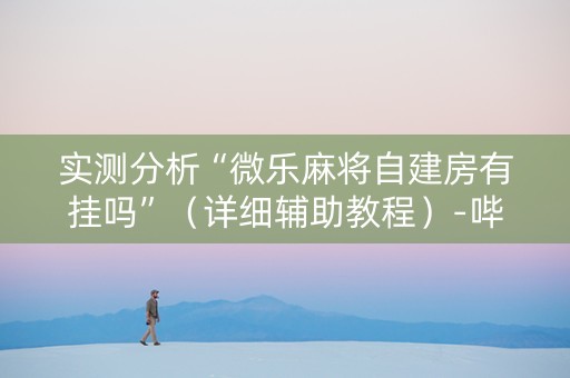 实测分析“微乐麻将自建房有挂吗”（详细辅助教程）-哔哩哔哩