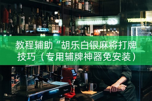 教程辅助“胡乐白银麻将打牌技巧（专用辅牌神器免安装）