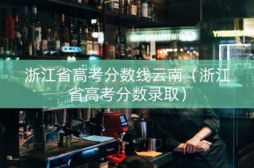 浙江省高考分数线云南（浙江省高考分数录取）