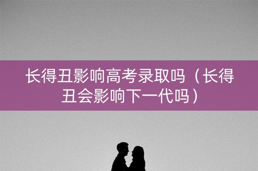 长得丑影响高考录取吗（长得丑会影响下一代吗）