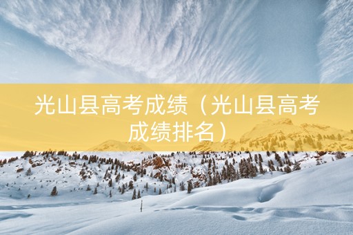 光山县高考成绩（光山县高考成绩排名）