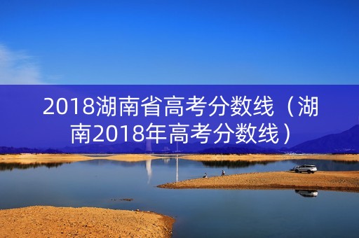 2018湖南省高考分数线（湖南2018年高考分数线）