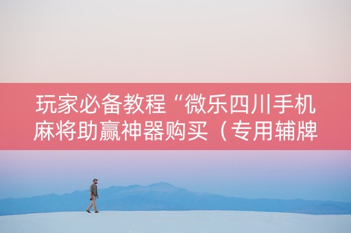 玩家必备教程“微乐四川手机麻将助赢神器购买（专用辅牌神器免安装）