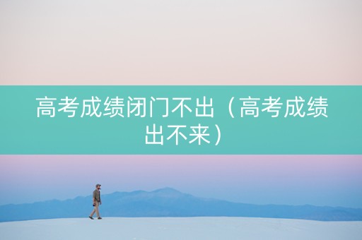 高考成绩闭门不出（高考成绩出不来）
