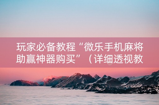 玩家必备教程“微乐手机麻将助赢神器购买”（详细透视教程）-哔哩哔哩