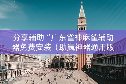 分享辅助“广东雀神麻雀辅助器免费安装（助赢神器通用版）