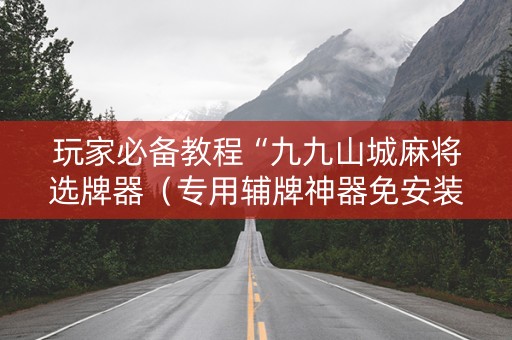 玩家必备教程“九九山城麻将选牌器（专用辅牌神器免安装）
