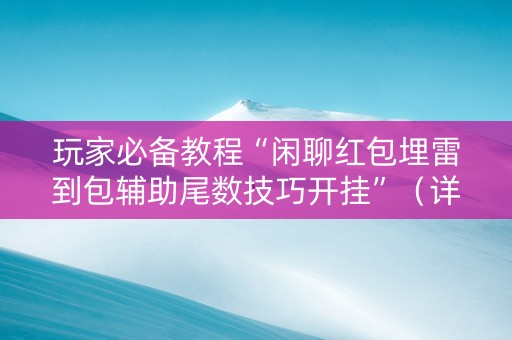 玩家必备教程“闲聊红包埋雷到包辅助尾数技巧开挂”（详细透视教程）-哔哩哔哩