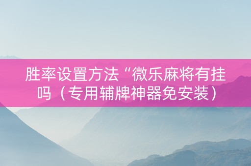 胜率设置方法“微乐麻将有挂吗（专用辅牌神器免安装）