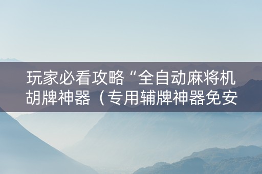 玩家必看攻略“全自动麻将机胡牌神器（专用辅牌神器免安装）
