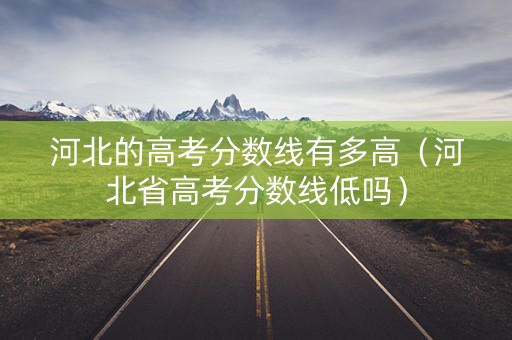 河北的高考分数线有多高（河北省高考分数线低吗）